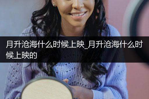 月升沧海什么时候上映_月升沧海什么时候上映的